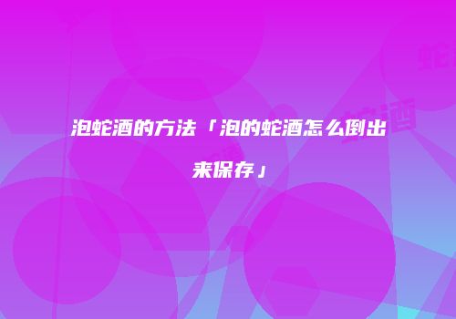 泡蛇酒的方法「泡的蛇酒怎么倒出来保存」