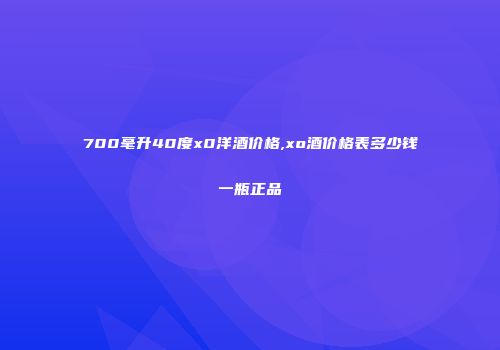 700毫升40度x0洋酒价格,xo酒价格表多少钱一瓶正品