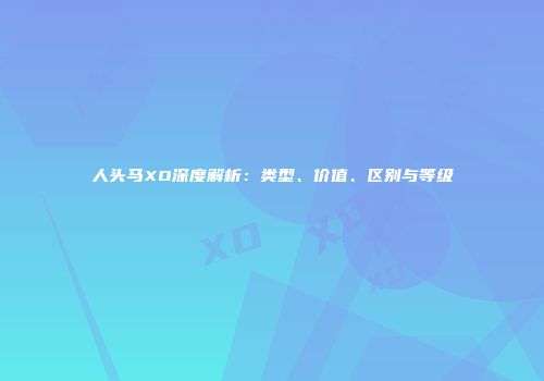 人头马XO深度解析：类型、价值、区别与等级