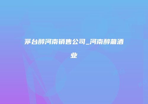茅台醇河南销售公司_河南醇葡酒业