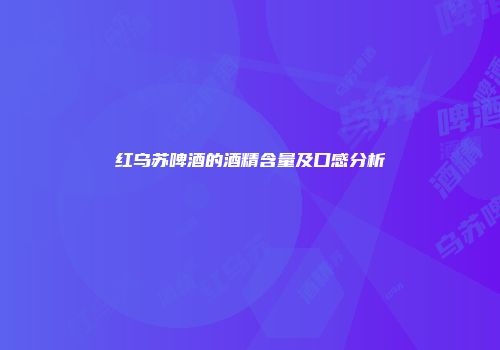 红乌苏啤酒的酒精含量及口感分析