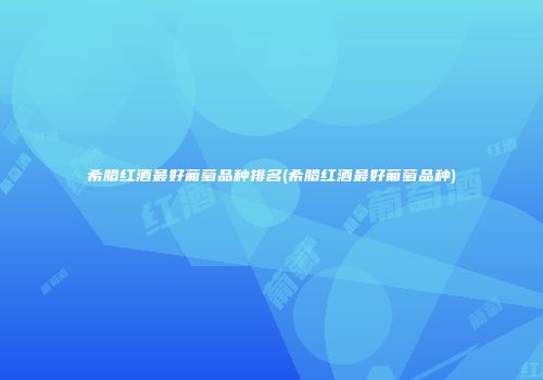 希腊红酒最好葡萄品种排名(希腊红酒最好葡萄品种)