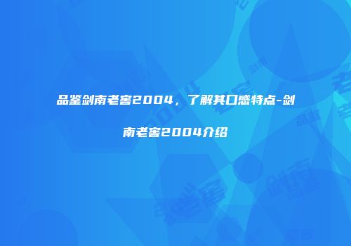品鉴剑南老窖2004，了解其口感特点-剑南老窖2004介绍