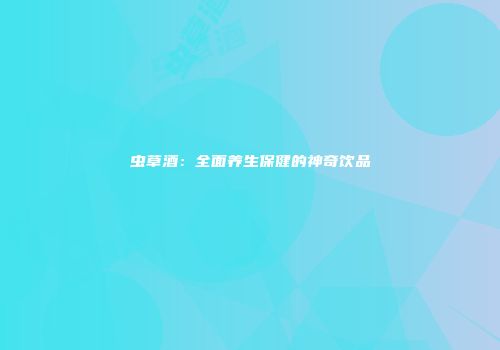 虫草酒：全面养生保健的神奇饮品