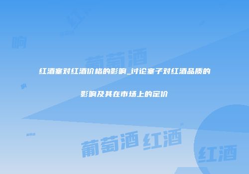 红酒塞对红酒价格的影响_讨论塞子对红酒品质的影响及其在市场上的定价
