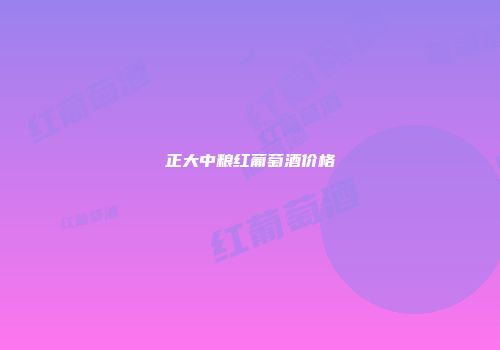 正大中粮红葡萄酒价格