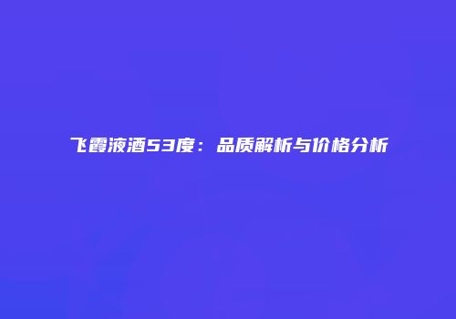 飞霞液酒53度：品质解析与价格分析