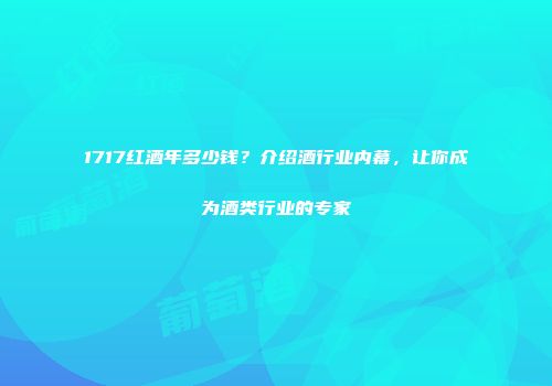 1717红酒年多少钱？介绍酒行业内幕，让你成为酒类行业的专家