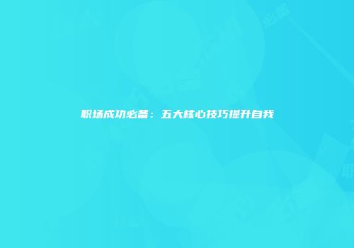职场成功必备：五大核心技巧提升自我