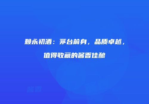 赖永初酒：茅台前身，品质卓越，值得收藏的酱香佳酿