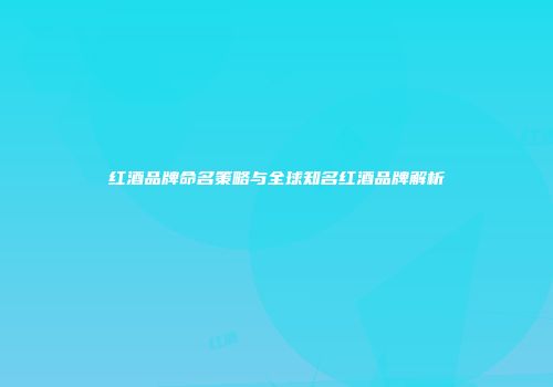 红酒品牌命名策略与全球知名红酒品牌解析