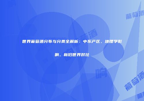 世界葡萄酒分布与分类全解析：中东产区、地理学影响、新旧世界对比