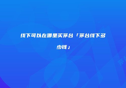 线下可以在哪里买茅台「茅台线下多少钱」