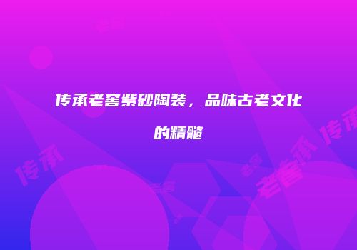 传承老窖紫砂陶装，品味古老文化的精髓
