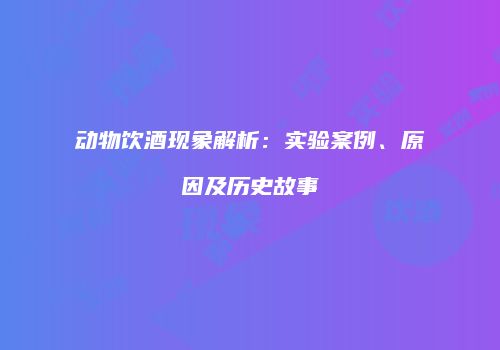 动物饮酒现象解析：实验案例、原因及历史故事