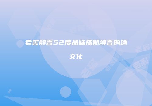 老窖醇香52度品味浓郁醇香的酒文化