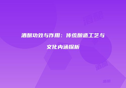 酒酿功效与作用：传统酿造工艺与文化内涵探析