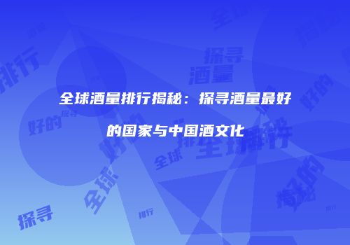 全球酒量排行揭秘：探寻酒量最好的国家与中国酒文化