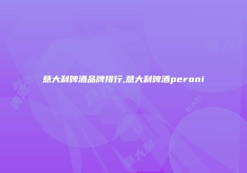 意大利啤酒品牌排行,意大利啤酒peroni