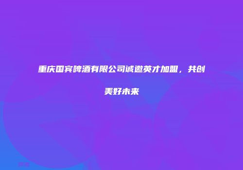 重庆国宾啤酒有限公司诚邀英才加盟，共创美好未来