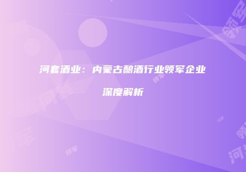 河套酒业：内蒙古酿酒行业领军企业深度解析