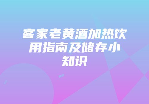客家老黄酒加热饮用指南及储存小知识