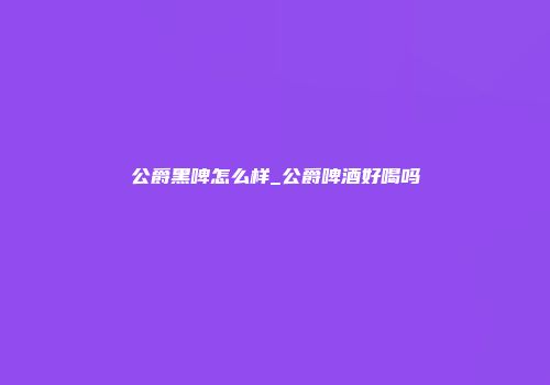 公爵黑啤怎么样_公爵啤酒好喝吗