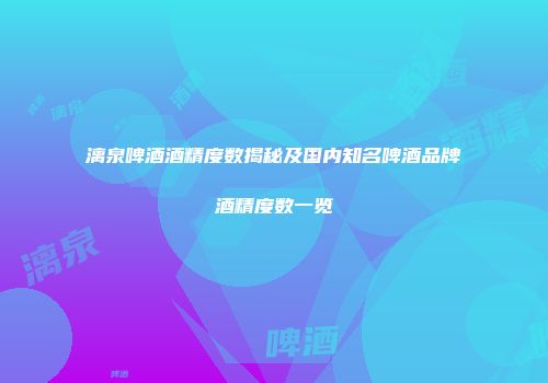 漓泉啤酒酒精度数揭秘及国内知名啤酒品牌酒精度数一览