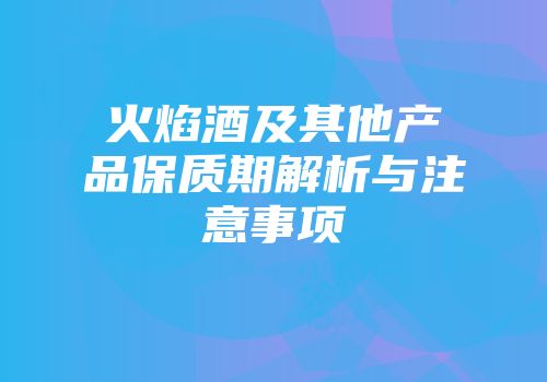 火焰酒及其他产品保质期解析与注意事项