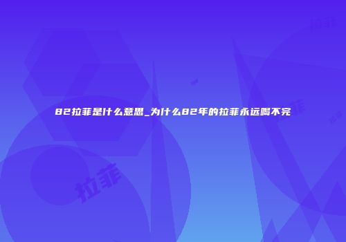 82拉菲是什么意思_为什么82年的拉菲永远喝不完