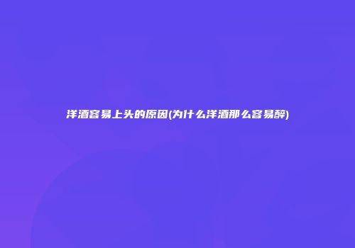 洋酒容易上头的原因(为什么洋酒那么容易醉)