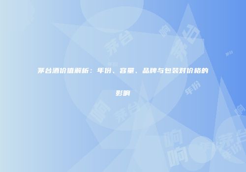 茅台酒价值解析：年份、容量、品牌与包装对价格的影响