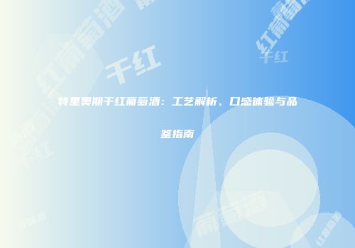 特里奥期干红葡萄酒：工艺解析、口感体验与品鉴指南