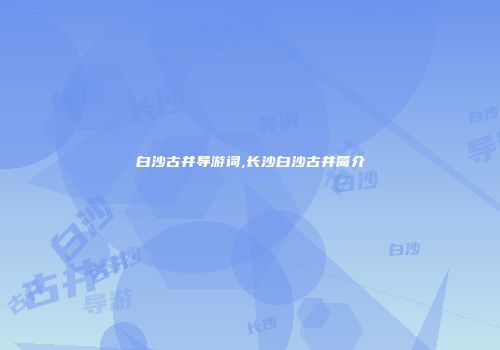 白沙古井导游词,长沙白沙古井简介