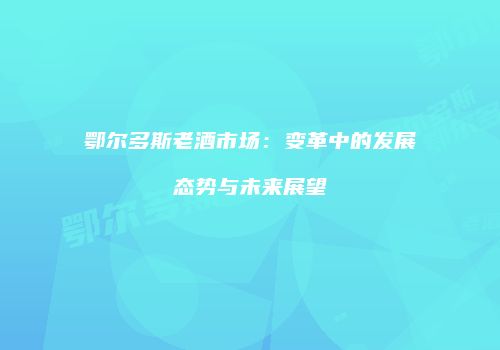 鄂尔多斯老酒市场：变革中的发展态势与未来展望