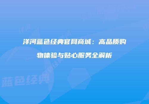 洋河蓝色经典官网商城：高品质购物体验与贴心服务全解析