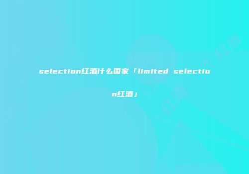 selection红酒什么国家「limited selection红酒」