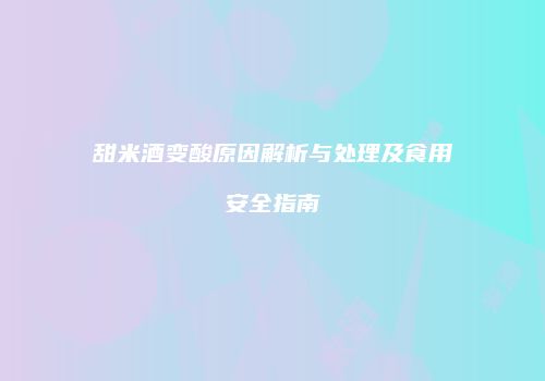 甜米酒变酸原因解析与处理及食用安全指南
