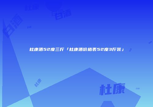 杜康酒52度三斤「杜康酒价格表52度3斤装」