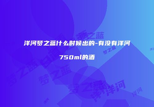 洋河梦之蓝什么时候出的-有没有洋河750ml的酒