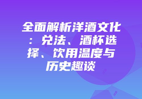 全面解析洋酒文化：兑法、酒杯选择、饮用温度与历史趣谈