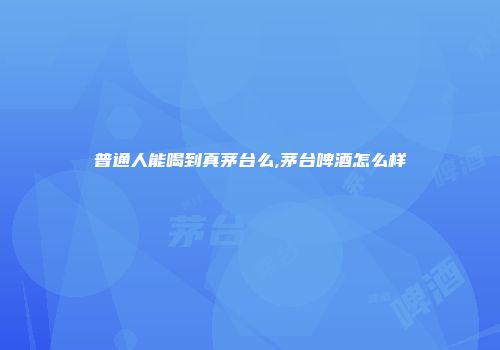普通人能喝到真茅台么,茅台啤酒怎么样