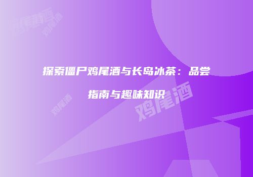 探索僵尸鸡尾酒与长岛冰茶：品尝指南与趣味知识
