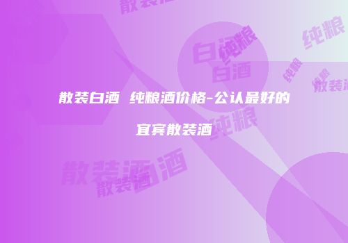 散装白酒 纯粮酒价格-公认最好的宜宾散装酒
