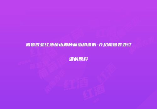 格鲁吉亚红酒是由哪种葡萄酿造的-介绍格鲁吉亚红酒的原料