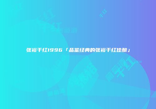 张裕干红1996「品鉴经典的张裕干红佳酿」