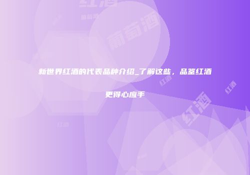 新世界红酒的代表品种介绍_了解这些，品鉴红酒更得心应手
