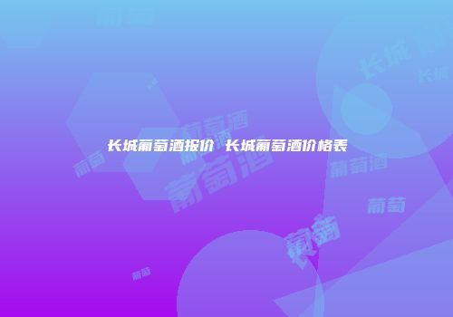 长城葡萄酒报价 长城葡萄酒价格表