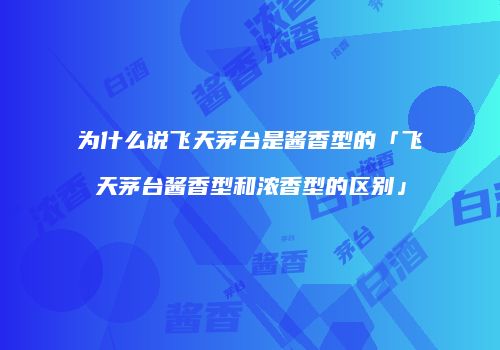 为什么说飞天茅台是酱香型的「飞天茅台酱香型和浓香型的区别」