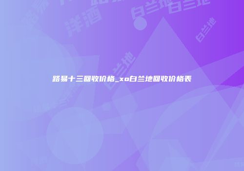 路易十三回收价格_xo白兰地回收价格表
